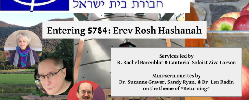 Entering 5784: Erev Rosh Hashanah. Service led by R. Rachel Barenblat & Cantorial Soloist Ziva Larson. Mini-sermonettes by Dr. Suzanne Graver, Sandy Ryan, & Dr. Len Radin on the theme of "Returning."