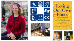 Julia Watts Belser, author of Loving Our Own Bones: Disability Wisdom and the Spiritual Subversiveness of Knowing Ourselves Whole, smiling while seated in a wheelchair; accessibility-related pictographs; someone using a walker in a hospital; a child with a hearing aid; a caregiver pushing someone in their wheelchair.