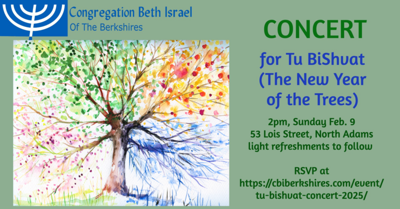 Concert for Tu BiShvat (The New Year of the Trees): Sunday, February 9 at 2pm. Light refreshments to follow. RSVP at cbiberkshires.com/event/tu-bishvat-concert-2025.